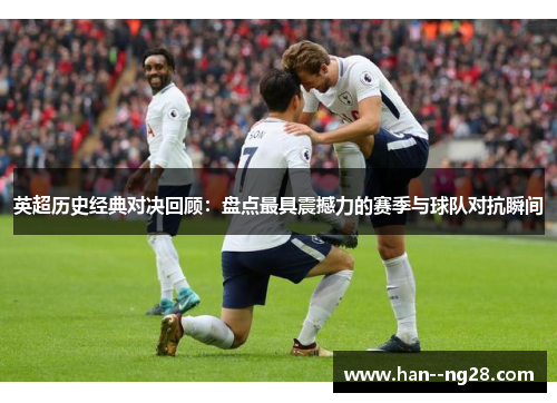 英超历史经典对决回顾：盘点最具震撼力的赛季与球队对抗瞬间