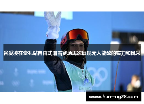 谷爱凌在崇礼站自由式滑雪赛场再次展现无人能敌的实力和风采