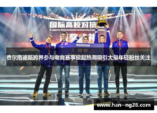 费尔南德斯跨界参与电竞赛事掀起热潮吸引大量年轻粉丝关注