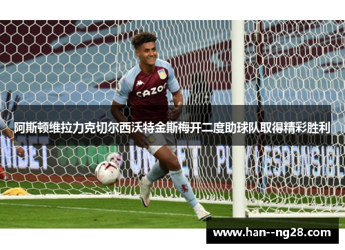 阿斯顿维拉力克切尔西沃特金斯梅开二度助球队取得精彩胜利