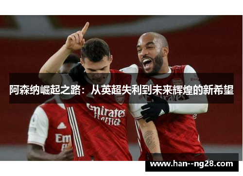 阿森纳崛起之路：从英超失利到未来辉煌的新希望