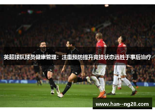 英超球队球员健康管理：注重预防提升竞技状态远胜于事后治疗