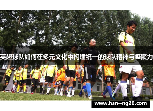 英超球队如何在多元文化中构建统一的球队精神与凝聚力