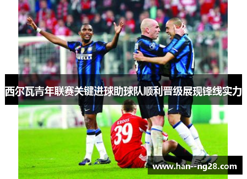 西尔瓦青年联赛关键进球助球队顺利晋级展现锋线实力