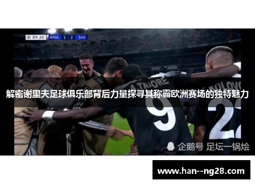 解密谢里夫足球俱乐部背后力量探寻其称霸欧洲赛场的独特魅力