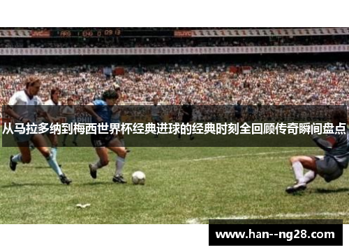 从马拉多纳到梅西世界杯经典进球的经典时刻全回顾传奇瞬间盘点