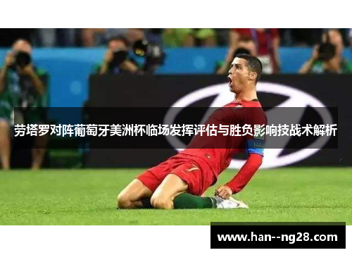 劳塔罗对阵葡萄牙美洲杯临场发挥评估与胜负影响技战术解析