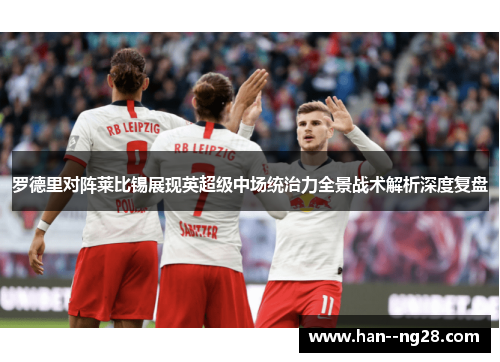 罗德里对阵莱比锡展现英超级中场统治力全景战术解析深度复盘