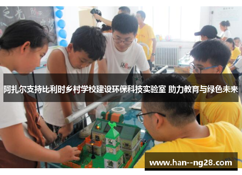 阿扎尔支持比利时乡村学校建设环保科技实验室 助力教育与绿色未来