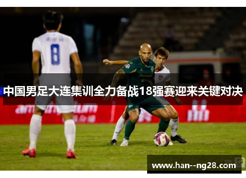 中国男足大连集训全力备战18强赛迎来关键对决 中国男足大连集训全力备战18强赛迎来关键对决