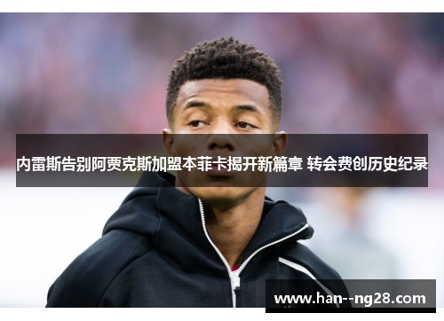 内雷斯告别阿贾克斯加盟本菲卡揭开新篇章 转会费创历史纪录 内雷斯告别阿贾克斯加盟本菲卡揭开新篇章 转会费创历史纪录