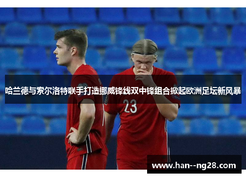 哈兰德与索尔洛特联手打造挪威锋线双中锋组合掀起欧洲足坛新风暴 哈兰德与索尔洛特联手打造挪威锋线双中锋组合掀起欧洲足坛新风暴