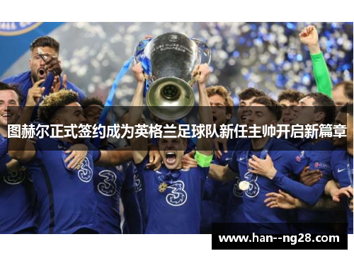 图赫尔正式签约成为英格兰足球队新任主帅开启新篇章