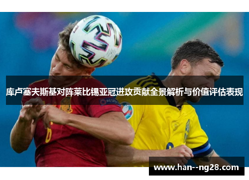 库卢塞夫斯基对阵莱比锡亚冠进攻贡献全景解析与价值评估表现 库卢塞夫斯基对阵莱比锡亚冠进攻贡献全景解析与价值评估表现