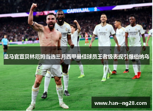 皇马官宣贝林厄姆当选三月西甲最佳球员王者级表现引爆伯纳乌