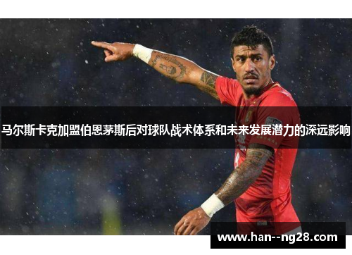马尔斯卡克加盟伯恩茅斯后对球队战术体系和未来发展潜力的深远影响