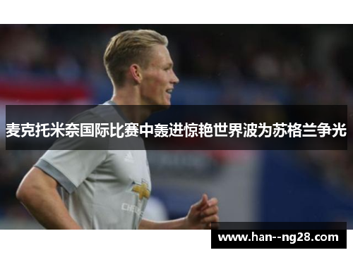 麦克托米奈国际比赛中轰进惊艳世界波为苏格兰争光 麦克托米奈国际比赛中轰进惊艳世界波为苏格兰争光