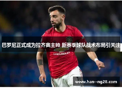 巴罗尼正式成为拉齐奥主帅 新赛季球队战术布局引关注 巴罗尼正式成为拉齐奥主帅 新赛季球队战术布局引关注
